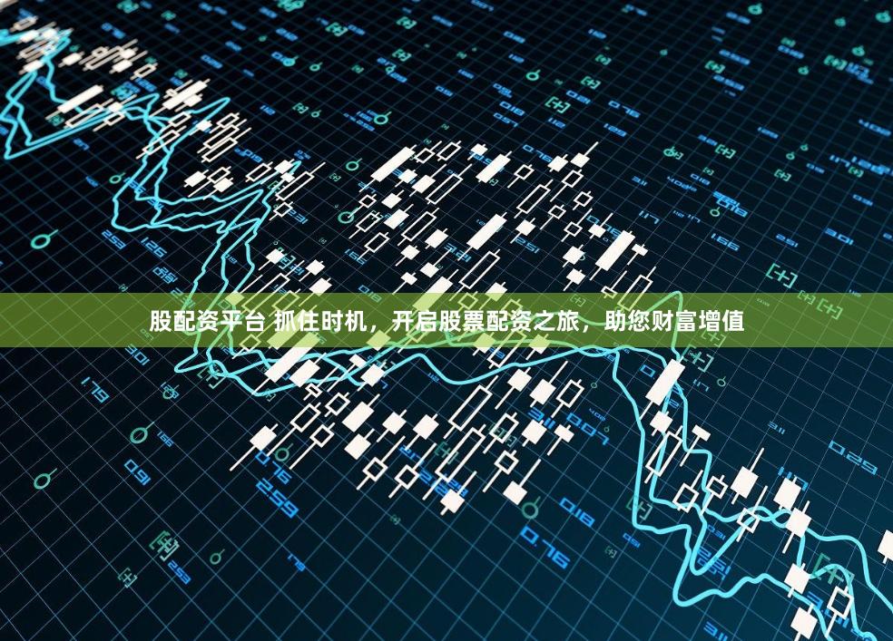 股配资平台 抓住时机，开启股票配资之旅，助您财富增值