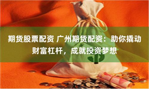 期货股票配资 广州期货配资：助你撬动财富杠杆，成就投资梦想