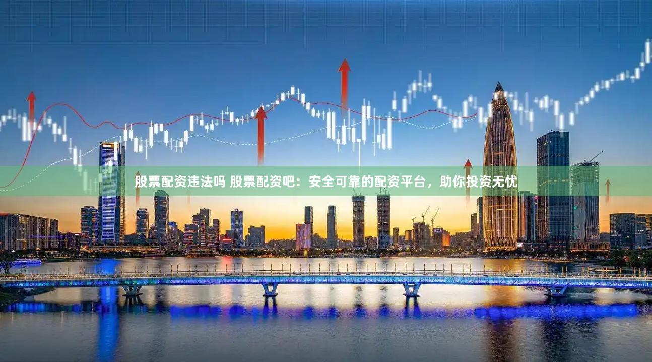 股票配资违法吗 股票配资吧：安全可靠的配资平台，助你投资无忧