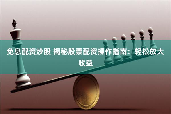 免息配资炒股 揭秘股票配资操作指南：轻松放大收益