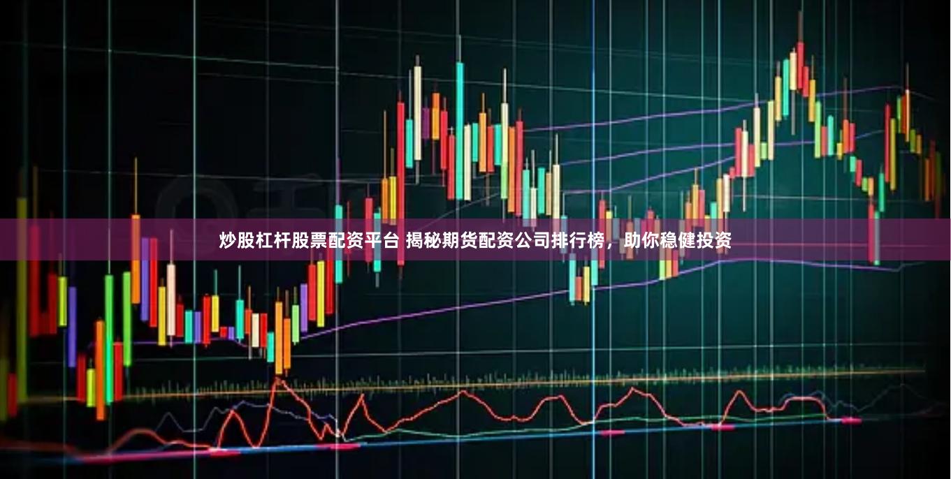 炒股杠杆股票配资平台 揭秘期货配资公司排行榜,助你稳健投资