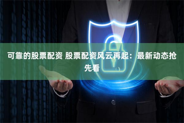 可靠的股票配资 股票配资风云再起：最新动态抢先看