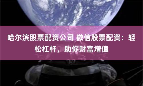 哈尔滨股票配资公司 微信股票配资：轻松杠杆，助你财富增值