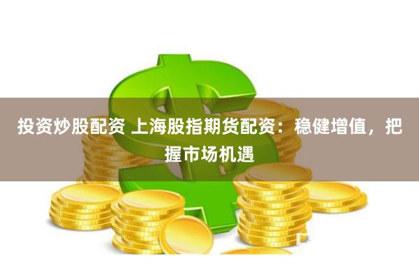投资炒股配资 上海股指期货配资：稳健增值，把握市场机遇
