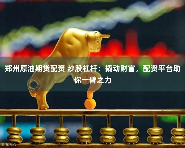 郑州原油期货配资 炒股杠杆：撬动财富，配资平台助你一臂之力