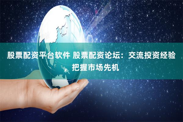 股票配资平台软件 股票配资论坛：交流投资经验，把握市场先机