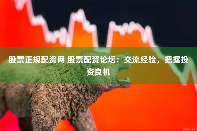 股票正规配资网 股票配资论坛：交流经验，把握投资良机
