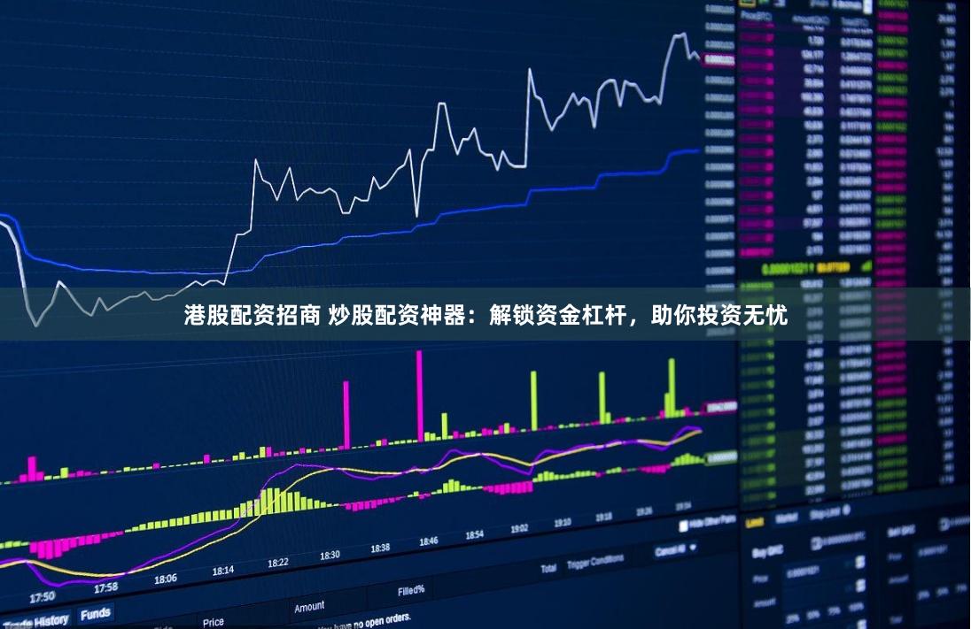 港股配资招商 炒股配资神器：解锁资金杠杆，助你投资无忧
