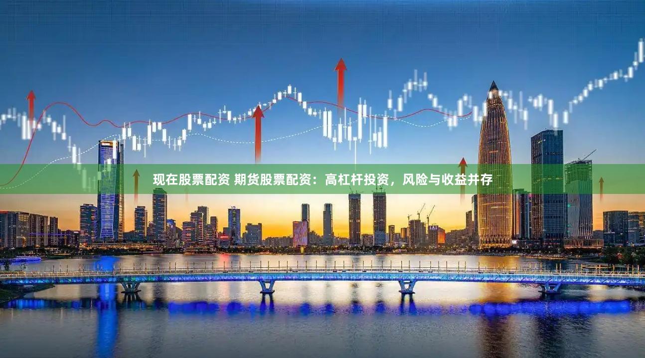 现在股票配资 期货股票配资：高杠杆投资，风险与收益并存