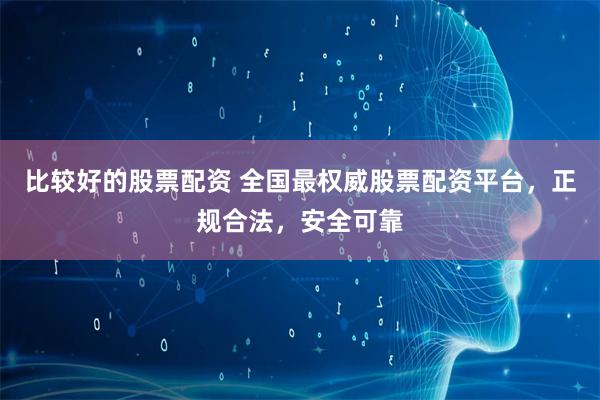 比较好的股票配资 全国最权威股票配资平台，正规合法，安全可靠