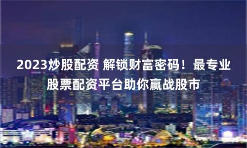 2023炒股配资 解锁财富密码！最专业股票配资平台助你赢战股市