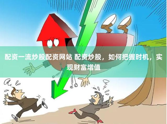 配资一流炒股配资网站 配资炒股，如何把握时机，实现财富增值