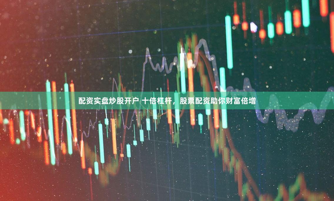 配资实盘炒股开户 十倍杠杆，股票配资助你财富倍增