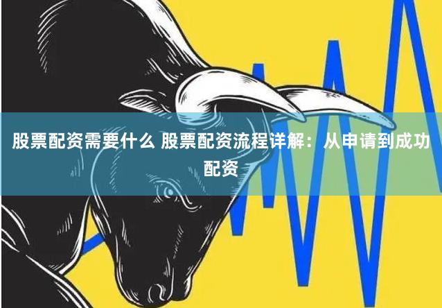 股票配资需要什么 股票配资流程详解：从申请到成功配资