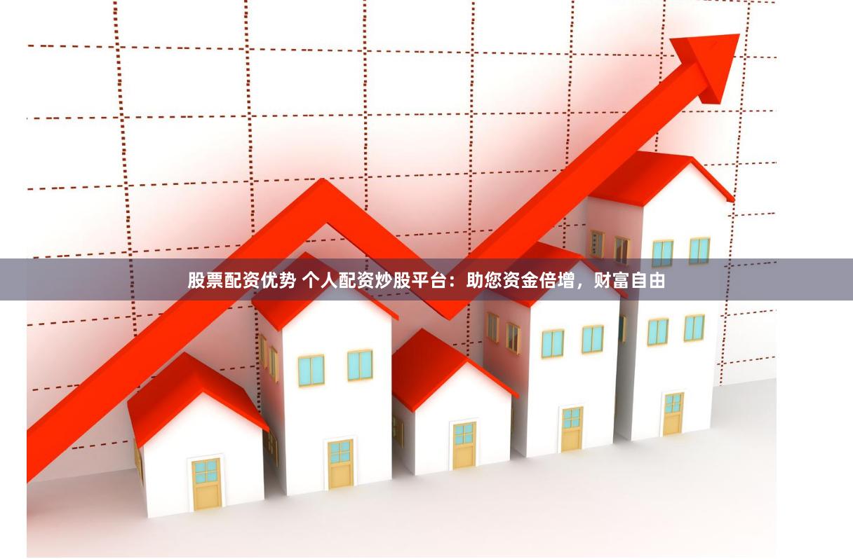 股票配资优势 个人配资炒股平台：助您资金倍增，财富自由