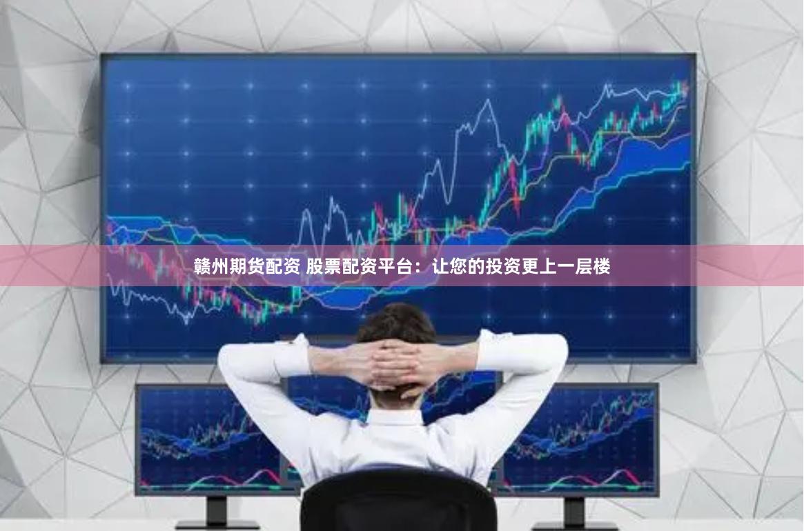 赣州期货配资 股票配资平台：让您的投资更上一层楼