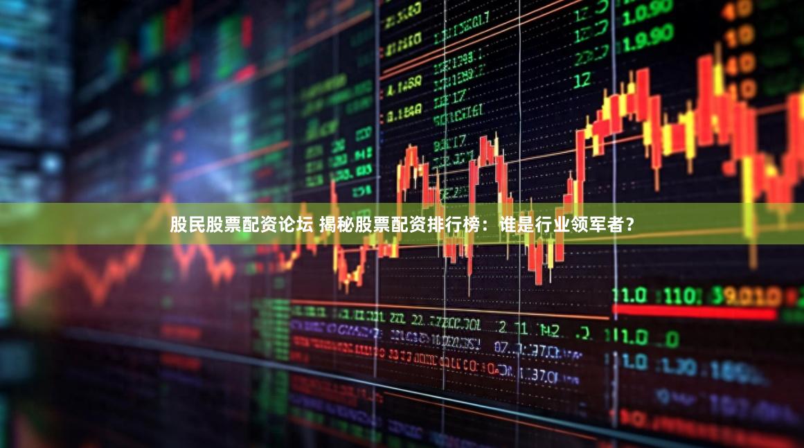 股民股票配资论坛 揭秘股票配资排行榜：谁是行业领军者？