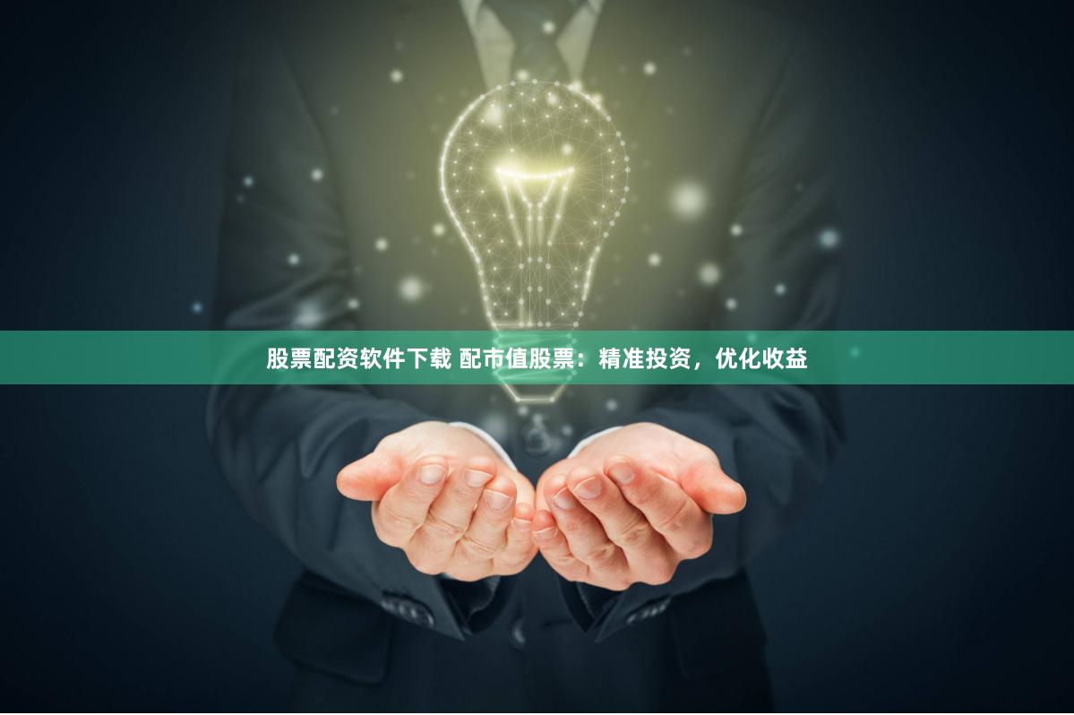 股票配资软件下载 配市值股票：精准投资，优化收益