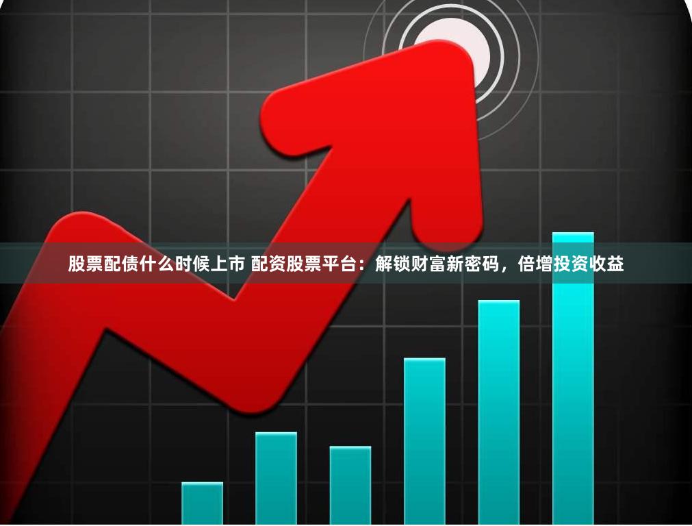 股票配债什么时候上市 配资股票平台：解锁财富新密码，倍增投资收益
