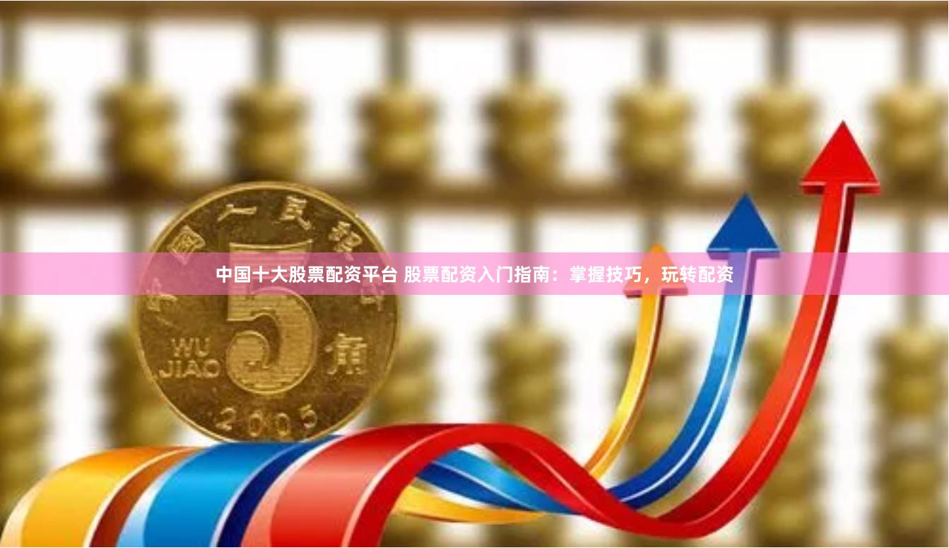 中国十大股票配资平台 股票配资入门指南:掌握技巧,玩转配资