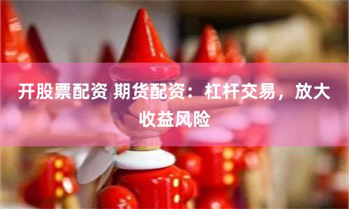 开股票配资 期货配资：杠杆交易，放大收益风险