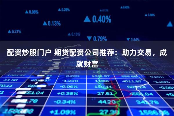 配资炒股门户 期货配资公司推荐：助力交易，成就财富