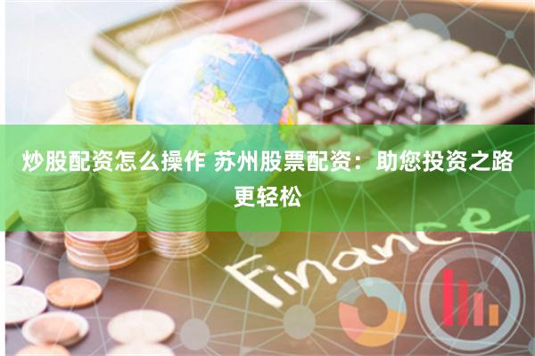 炒股配资怎么操作 苏州股票配资：助您投资之路更轻松
