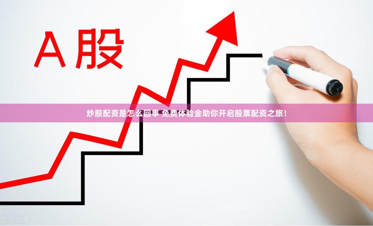 炒股配资是怎么回事 免费体验金助你开启股票配资之旅！