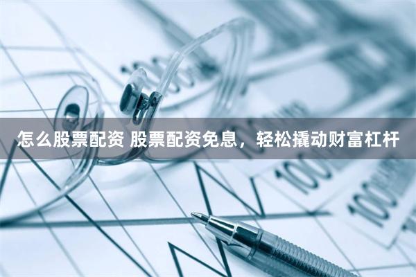 怎么股票配资 股票配资免息，轻松撬动财富杠杆