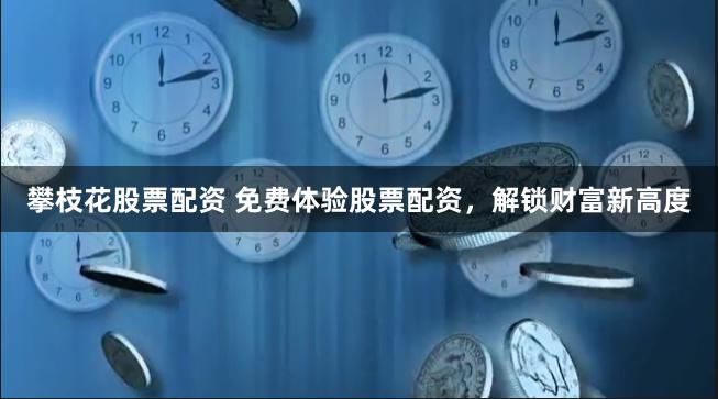 攀枝花股票配资 免费体验股票配资，解锁财富新高度