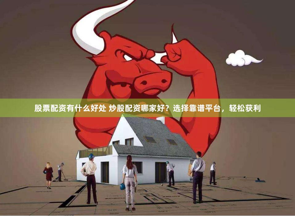 股票配资有什么好处 炒股配资哪家好？选择靠谱平台，轻松获利