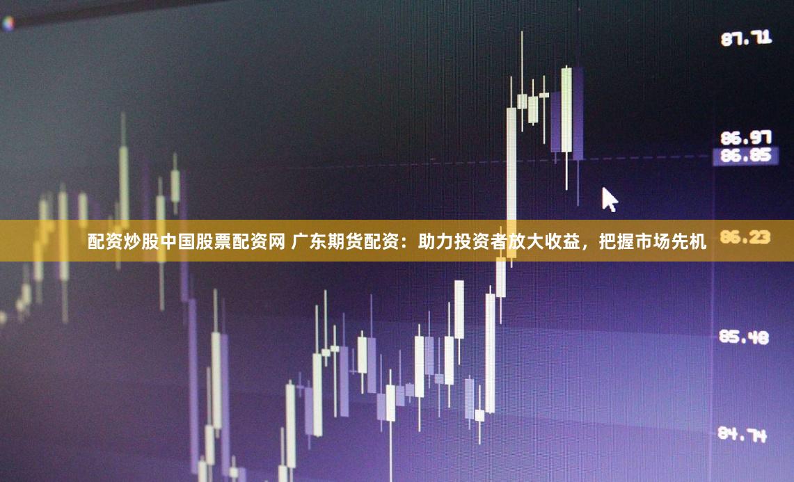 配资炒股中国股票配资网 广东期货配资:助力投资者放大收益,把握市场先机