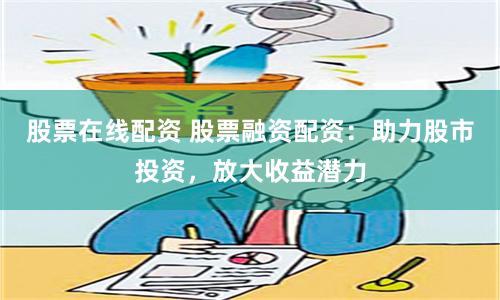 股票在线配资 股票融资配资：助力股市投资，放大收益潜力
