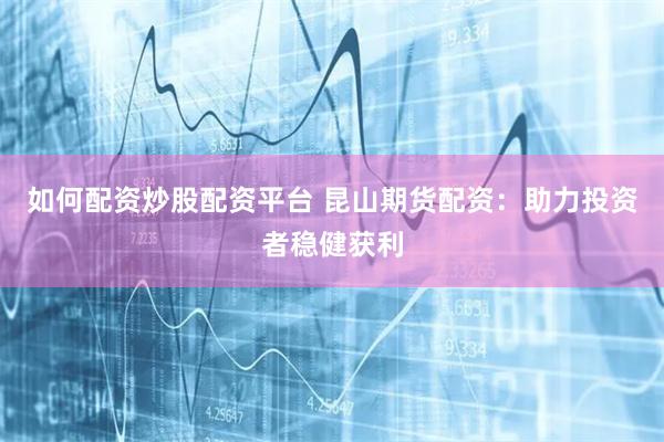 如何配资炒股配资平台 昆山期货配资：助力投资者稳健获利