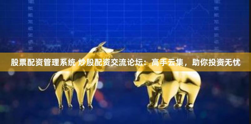 股票配资管理系统 炒股配资交流论坛：高手云集，助你投资无忧