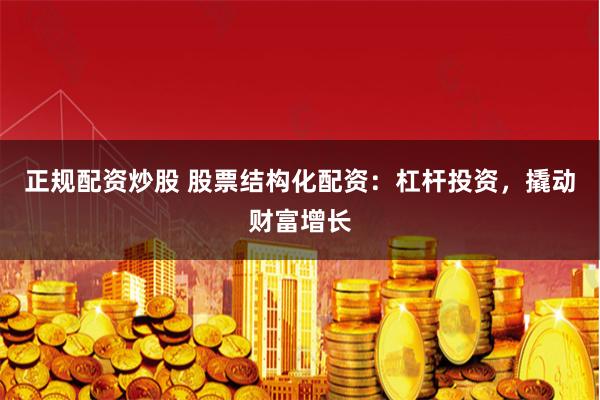 正规配资炒股 股票结构化配资：杠杆投资，撬动财富增长