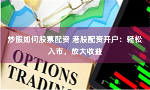 炒股如何股票配资 港股配资开户：轻松入市，放大收益
