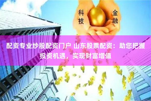 配资专业炒股配资门户 山东股票配资：助您把握投资机遇，实现财富增值