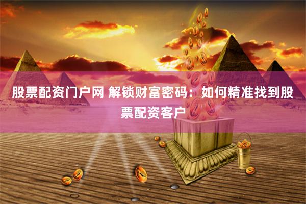股票配资门户网 解锁财富密码：如何精准找到股票配资客户