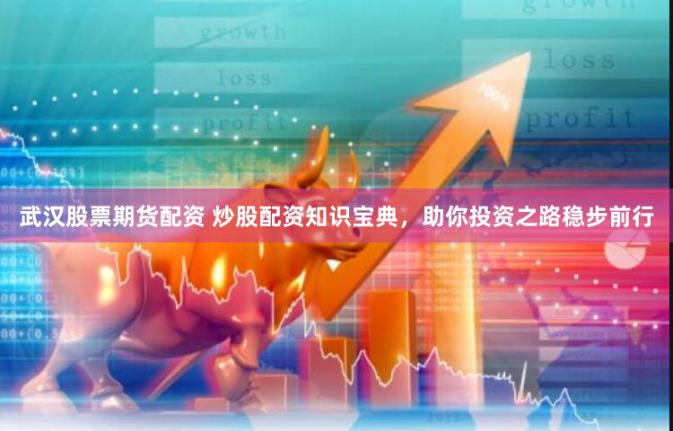 武汉股票期货配资 炒股配资知识宝典，助你投资之路稳步前行