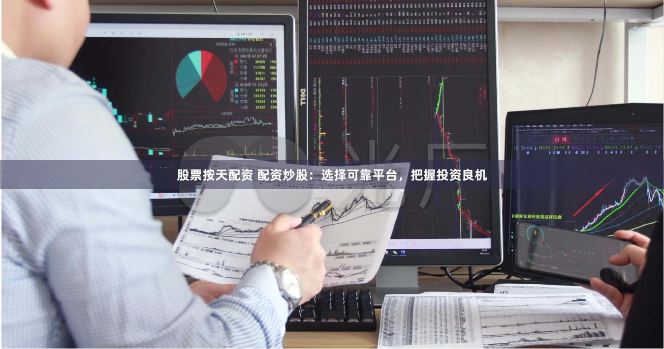 股票按天配资 配资炒股：选择可靠平台，把握投资良机