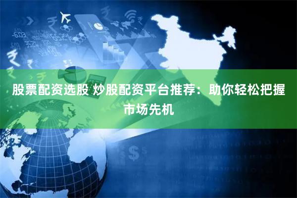 股票配资选股 炒股配资平台推荐：助你轻松把握市场先机