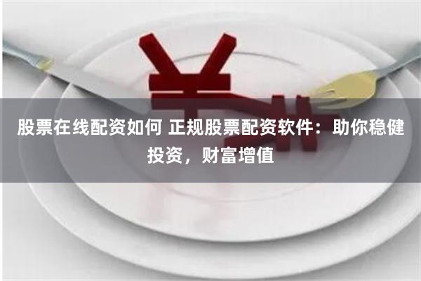 股票在线配资如何 正规股票配资软件：助你稳健投资，财富增值