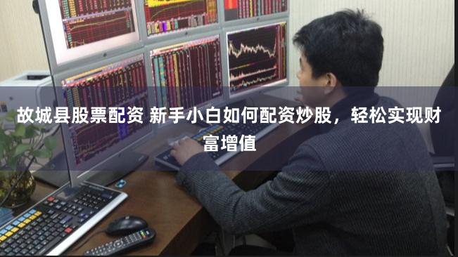 故城县股票配资 新手小白如何配资炒股，轻松实现财富增值