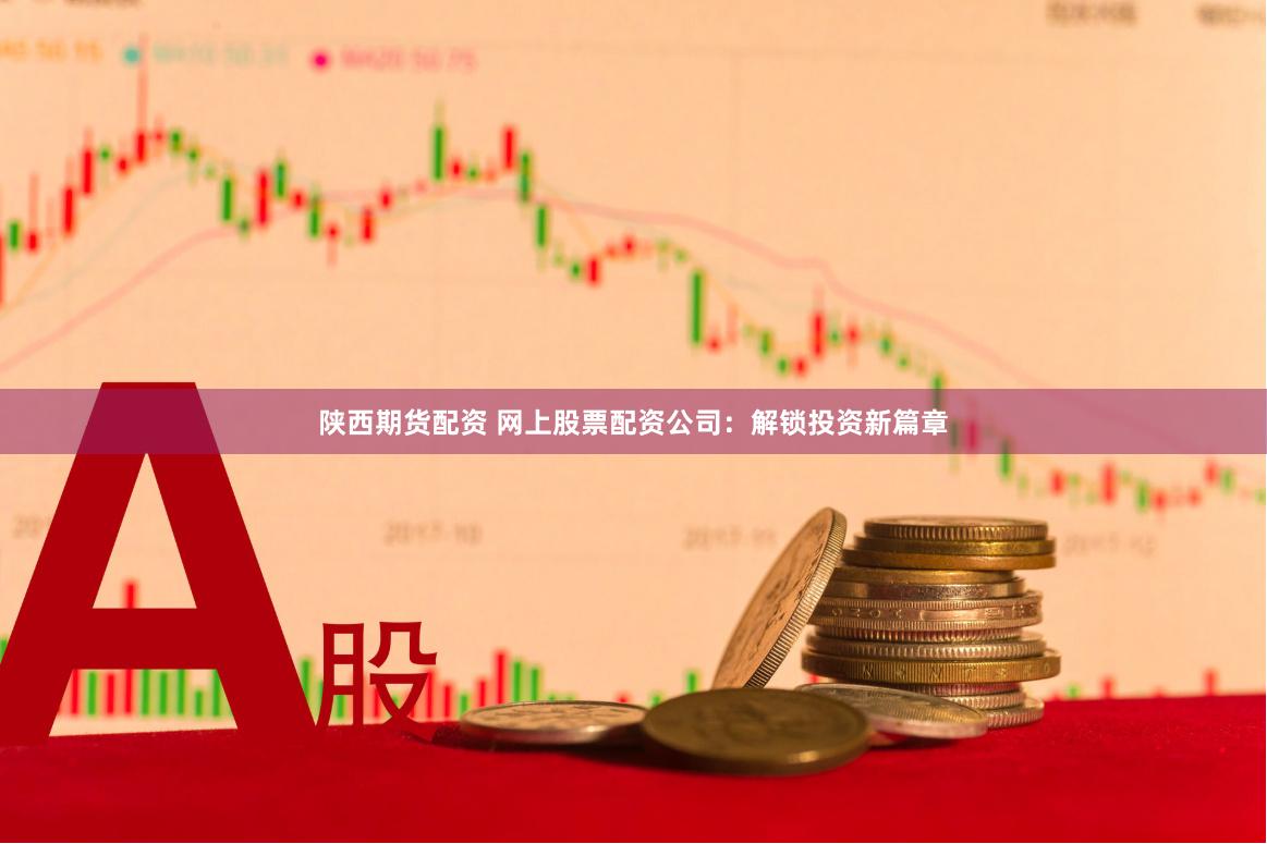 陕西期货配资 网上股票配资公司：解锁投资新篇章