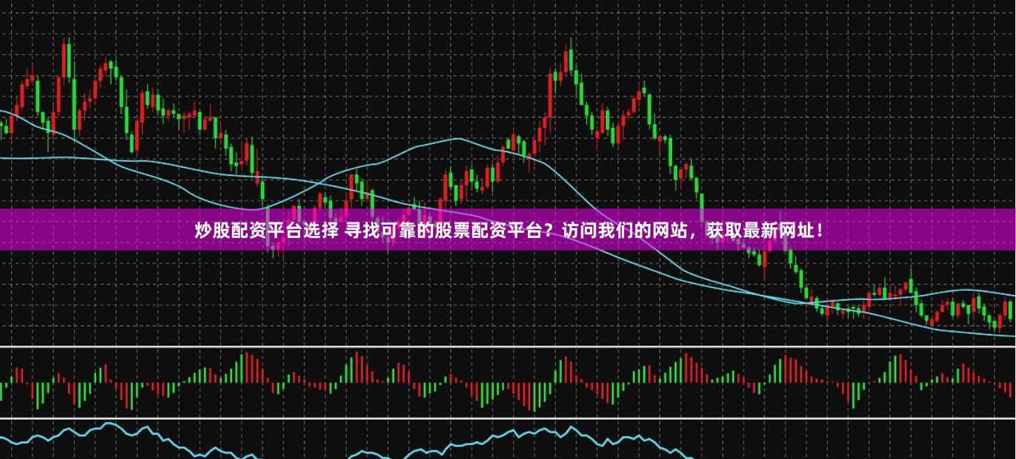 炒股配资平台选择 寻找可靠的股票配资平台？访问我们的网站，获取最新网址！