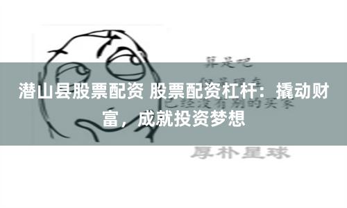 潜山县股票配资 股票配资杠杆：撬动财富，成就投资梦想