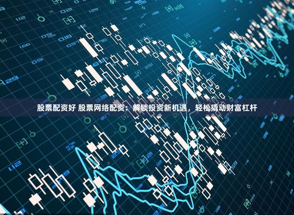 股票配资好 股票网络配资：解锁投资新机遇，轻松撬动财富杠杆