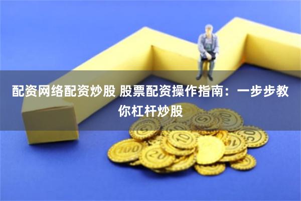 配资网络配资炒股 股票配资操作指南：一步步教你杠杆炒股