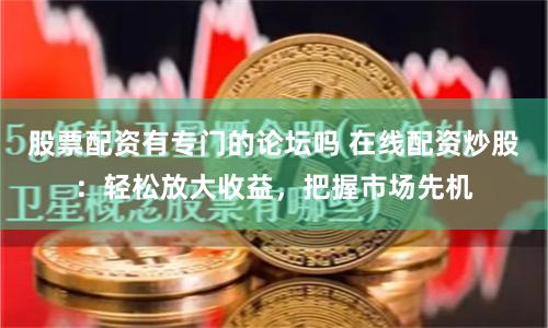 股票配资有专门的论坛吗 在线配资炒股：轻松放大收益，把握市场先机